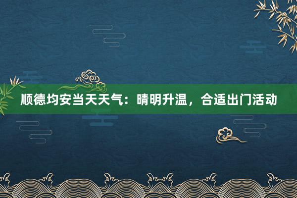 顺德均安当天天气：晴明升温，合适出门活动